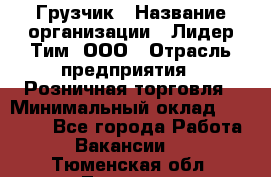 Грузчик › Название организации ­ Лидер Тим, ООО › Отрасль предприятия ­ Розничная торговля › Минимальный оклад ­ 12 000 - Все города Работа » Вакансии   . Тюменская обл.,Тюмень г.